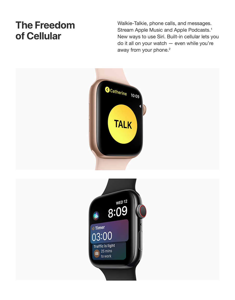 The Freedom of Cellular - Walkie-Talkie, phone calls, and messages. Stream Apple Music and Apple Podcasts.<sup>1</sup> New ways to use Siri. Built-in cellular lets you do it all on your watch  even while you're away from your phone.<sup>2</sup>