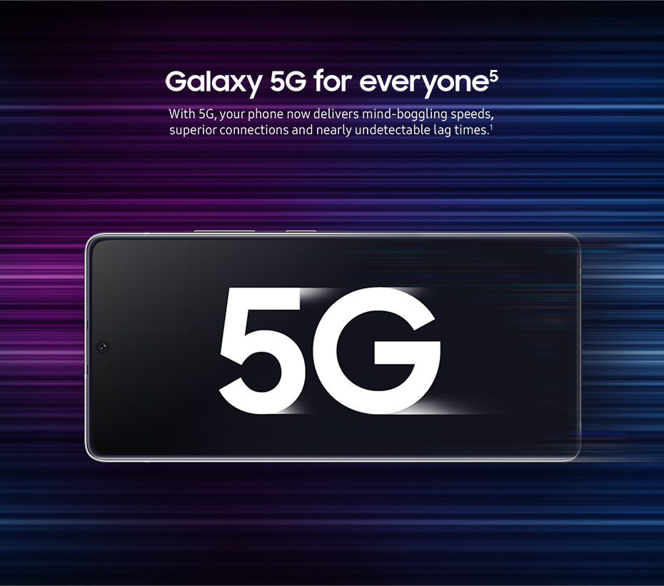 Galaxy 5G for everyone - With 5G, your phone now delivers mind-boggling speeds, superior connections and nearly undetectable lag times.