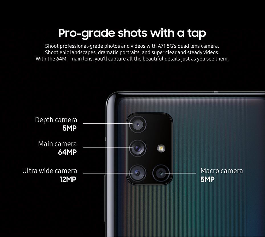 Pro-grade shots with a tap - Shoot professional-grade photos and videos with A71 5G's quad lens camera.