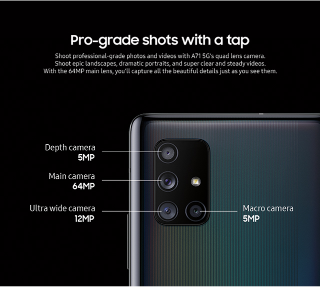 Pro-grade shots with a tap - Shoot professional-grade photos and videos with A71 5G's quad lens camera.